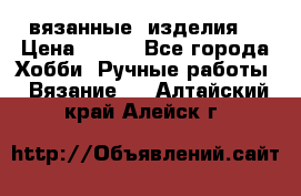 вязанные  изделия  › Цена ­ 100 - Все города Хобби. Ручные работы » Вязание   . Алтайский край,Алейск г.